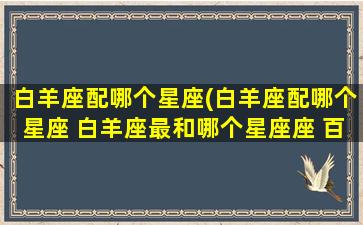 白羊座配哪个星座(白羊座配哪个星座 白羊座最和哪个星座座 百度网盘)